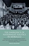 The Emergence of Nationalist Politics in Morocco: The Rise of the Independence Party and the Struggle Against Colonialism after World War II (International Library of Political Studies)