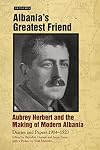 Albania's Greatest Friend: Aubrey Herbert and the Making of Modern Albania: Diaries and Papers 1904-1923