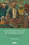The Politics of Art in Modern Egypt: Aesthetics, Ideology and Nation-Building