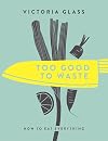 Too Good To Waste: How to Eat Everything