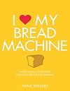 I Love My Bread Machine: More Than 100 Recipes For Delicious Home Baking