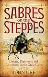 Sabres on the Steppes: Danger, Diplomacy and Adventure in the Great Game