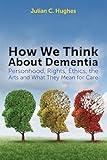 How We Think About Dementia Personhood Rights Ethics The Arts And What They Mean For Care