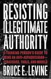 Resisting Illegitimate Authority: A Thinking Person's Guide to Being an Anti-AuthoritarianβStrategies, Tools, and Models