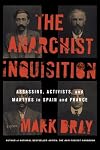 The Anarchist Inquisition: Assassins, Activists, and Martyrs in Spain and France