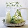 The Perfectly Dressed Salad: Recipes to make your salads sing, from quick-fix vinaigrettes to creamy classics