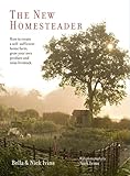 The New Homesteader How To Create A Selfsufficient Home Farm Grow Your Own Produce And Raise Livestock