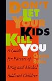 Dont Let Your Kids Kill You A Guide For Parents Of Drug And Alcohol Addicted Children