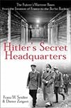 Hitler's Secret Headquarters: The Fuhrer's Wartime Bases from the Invasion of France to the Berlin Bunker