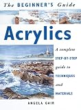 The Beginners Guide Acrylics A Complete Stepbystep Guide To Techniques And Materials