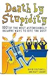 Death by Stupidity: 1001 of the Most Astonishingly Bizarre Ways to Bite the Dust