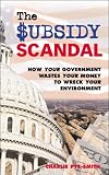 The Subsidy Scandal: How Your Government Wastes Your Money to Wreck Your Environment