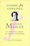 Gustav Mahler: An Essential Guide to His Life and Works (Classic FM Lifelines)