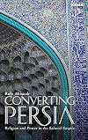 Converting Persia: Religion and Power in the Safavid Empire (International Library of Iranian Studies)