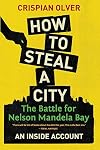 How to Steal a City: The Battle for Nelson Mandela Bay: An Inside Account