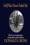 Golf Has Never Failed Me: The Lost Commentaries of Legendary Golf Architect Donald J. Ross