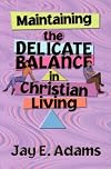 Maintaining The Delicate Balance In Christian Living: Biblical Balance In A World That's Tilted Toward Sin!