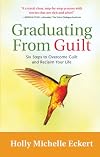 Graduating From Guilt: Six Steps to Overcome Guilt and Reclaim Your Life