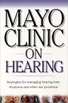 Mayo Clinic On Hearing: Strategies for Managing Hearing Loss, Dizziness and Other Ear Problems ("MAYO CLINIC ON" SERIES)