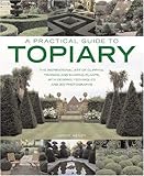 A Practical Guide To Topiary The Inspirational Art Of Clipping Training And Shaping Plants With Designs Techniques And 300 Photographs