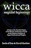 WICCA MAGICKAL BEGINNINGS - A Study of the Possible Origins of the Rituals and Practices Found in this Modern Tradition of Pagan Witchcraft and Magick - Sorita d'Este