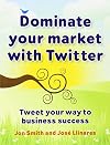 Dominate Your Market with Twitter: Tweet Your Way to Business Success