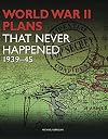 WWII PLANS THAT NEVER HAPPENED: 1939-45