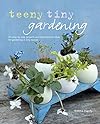Teeny Tiny Gardening: 35 step-by-step projects and inspirational ideas for gardening in tiny spaces
