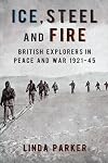 Ice Steel and Fire: British Explorers in Peace and War 1921-45