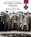 Victoria Cross Heroes of World War One: 628 Extraordinary Stories of Valour