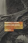Mindfully Facing Disease and Death: Compassionate Advice from Early Buddhist Texts