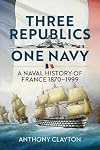 Three Republics One Navy: A Naval History of France 1870-1999