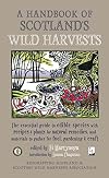 A Handbook of Scotland's Wild Harvests: The Essential Guide to Edible Species, with Recipes & Plants for Natural Remedies, and Materials to Gather for Fuel, Gardening & Craft