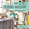 How to Use a Sewing Machine: A Beginner's Manual