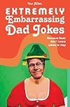 Extremely Embarrassing Dad Jokes: Because Dads Don't Know When to Stop