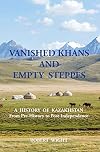 VANISHED KHANS AND EMPTY STEPPES A HISTORY OF KAZAKHSTAN From Pre-History to Post-Independence
