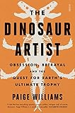 The Dinosaur Artist Obsession Betrayal And The Quest For Earths Ultimate Trophy