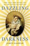 Dazzling Darkness: The Lives and Afterlives of the Christian Mystics