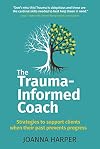 The Trauma-Informed Coach: Strategies for supporting clients when their past prevents progress