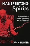 Manifesting Spirits: An Anthropological Study of Mediumship and the Paranormal - Jack Hunter