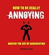 How to Be Really Annoying: Master the art of aggravation