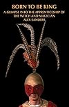 Born To Be King: A Glimpse Into The Apprenticeship Of The Witch And Magician Alex Sanders - Alex Sanders