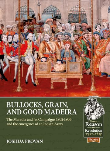 Bullocks, Grain, and Good Madeira: The Maratha and Jat Campaigns, 1803-1806 and the Emergence of an Indian Arm book cover