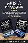 Music Production 2020: Everything You Need To Know About Producing Music, Studio Recording, Mixing, Mastering and Songwriting in 2020 (2 Book Bundle)