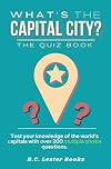 What's The Capital City? The Quiz Book: Test Your Knowledge Of The World's Capitals With over 200 Multiple Choice Questions! A Great Geography Gift For Kids And Adults. (Geography Quiz Books)