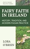 The Fairy Faith in Ireland: History, Tradition, and Modern Pagan Practice (Celtic Pagan Practice)