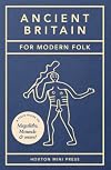 Ancient Britain For Modern Folk: A field guide to mounds, megaliths and more