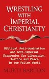 Wrestling with Imperial Christianity: Biblical Anti-domination and Anti-imperial Strategies for Liberation, Justice and Peace in our Fallen World