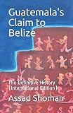 Guatemalas Claim To Belize The Definitive History International Edition