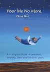 Poor Me No More: Moving on from Depression, Anxiety, Fear and Chronic Pain